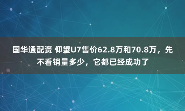 国华通配资 仰望U7售价62.8万和70.8万，先不看销量多少，它都已经成功了