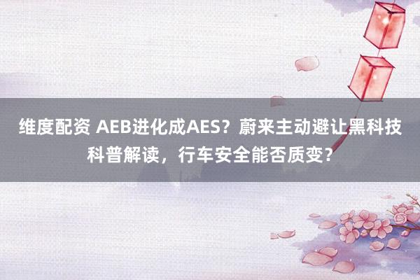 维度配资 AEB进化成AES？蔚来主动避让黑科技科普解读，行车安全能否质变？