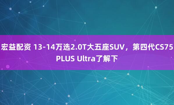宏益配资 13-14万选2.0T大五座SUV，第四代CS75PLUS Ultra了解下