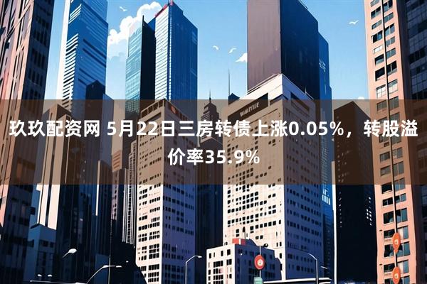 玖玖配资网 5月22日三房转债上涨0.05%，转股溢价率35.9%