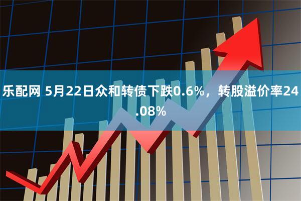 乐配网 5月22日众和转债下跌0.6%，转股溢价率24.08%