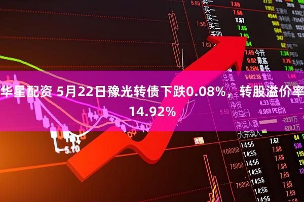 华星配资 5月22日豫光转债下跌0.08%，转股溢价率14.92%