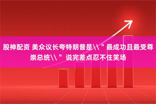 股神配资 美众议长夸特朗普是\＂最成功且最受尊崇总统\＂ 说完差点忍不住笑场
