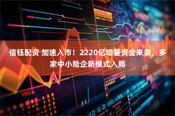 信钰配资 加速入市！2220亿增量资金来袭，多家中小险企新模式入局