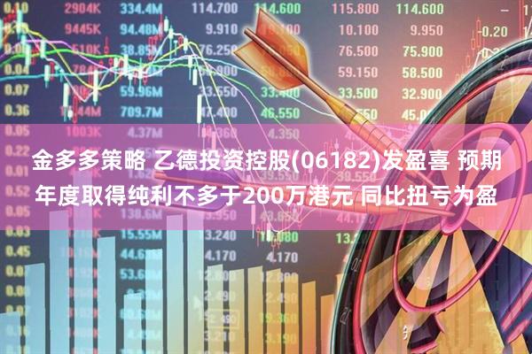 金多多策略 乙德投资控股(06182)发盈喜 预期年度取得纯利不多于200万港元 同比扭亏为盈