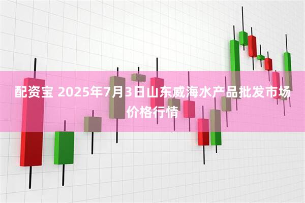 配资宝 2025年7月3日山东威海水产品批发市场价格行情