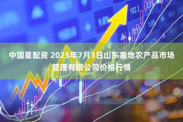 中国星配资 2025年7月3日山东喜地农产品市场管理有限公司价格行情
