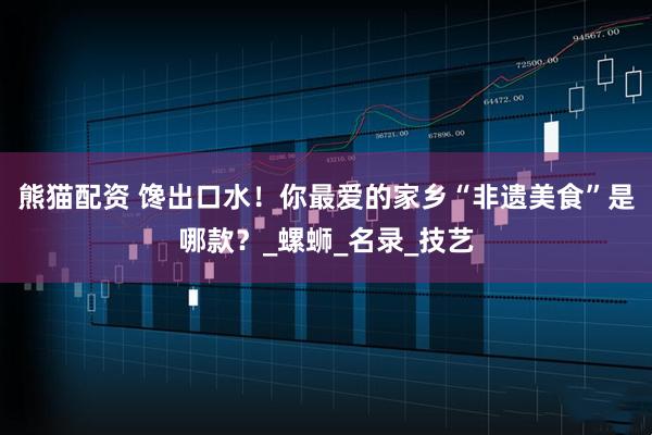 熊猫配资 馋出口水！你最爱的家乡“非遗美食”是哪款？_螺蛳_名录_技艺