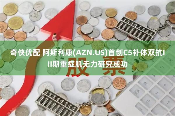 奇侠优配 阿斯利康(AZN.US)首创C5补体双抗III期重症肌无力研究成功
