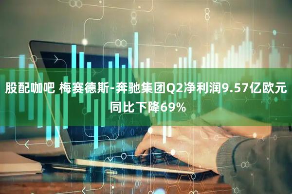股配咖吧 梅赛德斯-奔驰集团Q2净利润9.57亿欧元 同比下降69%