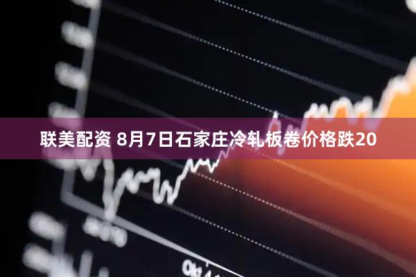 联美配资 8月7日石家庄冷轧板卷价格跌20