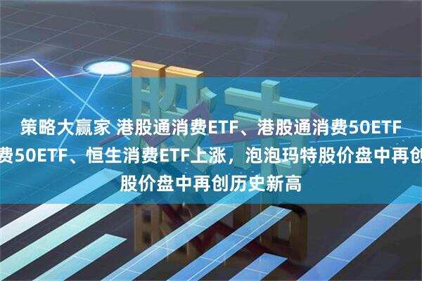 策略大赢家 港股通消费ETF、港股通消费50ETF、港股消费50ETF、恒生消费ETF上涨，泡泡玛特股价盘中再创历史新高