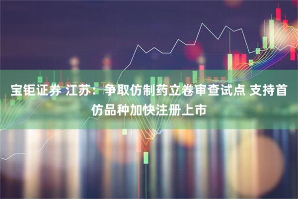 宝钜证券 江苏：争取仿制药立卷审查试点 支持首仿品种加快注册上市