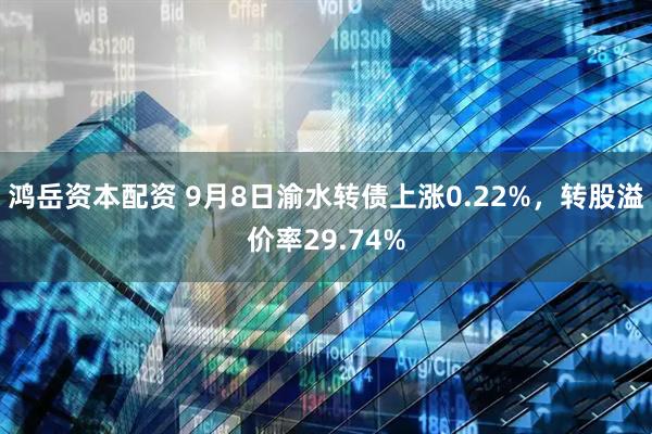 鸿岳资本配资 9月8日渝水转债上涨0.22%，转股溢价率29.74%