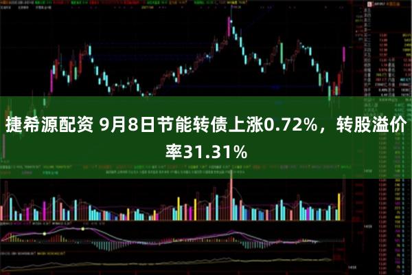 捷希源配资 9月8日节能转债上涨0.72%，转股溢价率31.31%