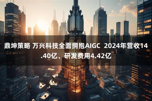 鼎坤策略 万兴科技全面拥抱AIGC  2024年营收14.40亿、研发费用4.42亿
