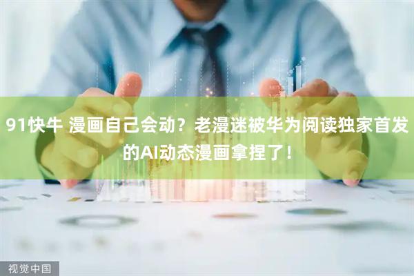 91快牛 漫画自己会动？老漫迷被华为阅读独家首发的AI动态漫画拿捏了！