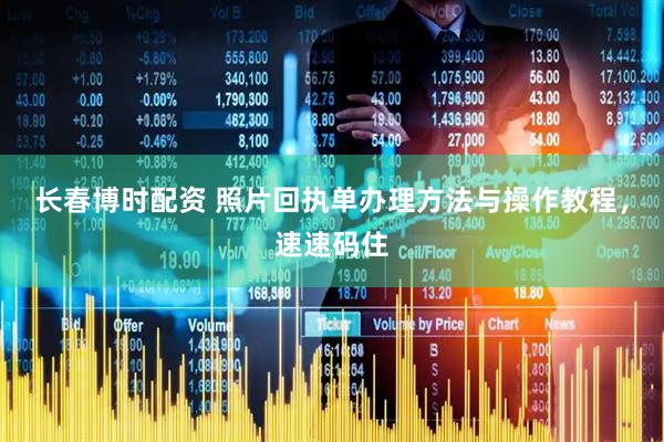 长春博时配资 照片回执单办理方法与操作教程，速速码住