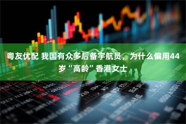 粤友优配 我国有众多后备宇航员，为什么偏用44岁“高龄”香港女士