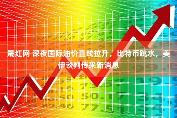 晟红网 深夜国际油价直线拉升，比特币跳水，美伊谈判传来新消息